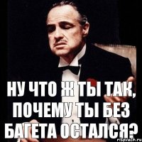 Ну что ж ты так, почему ты без багета остался?