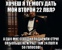 хочеш я те могу дать мой второй 22 лвл? а ешо мне севодня подарили стрн! он больше не играет там 24 лвл! и 50 голосов!