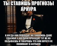 Ты ставишь прогнозы Арнура и когда они проходят. не говоришь даже спасибо, а когда не проходят тут же их обзываешь и говоришь что они ничего не понимают в футболе