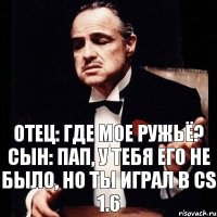 Отец: Где мое ружьё? Сын: Пап, у тебя его не было, но ты играл в CS 1.6