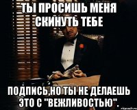 Ты просишь меня скинуть тебе подпись,но ты не делаешь это с "Вежливостью".