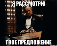 Я рассмотрю Твое предложение