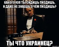 Какого хуя ты сидишь пиздишь, и даже не знаешь о чём пиздишь? Ты что украинец?