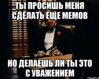 Ты просишь меня сделать еще мемов Но делаешь ли ты это с уважением