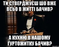 ти стверджуєш шо вже всьо в житті бачив? а кухню в нашому гуртожитку бачив?