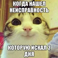 когда нашел неисправность которую искал 2 дня