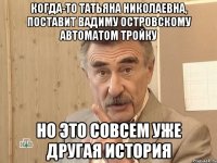 Когда-то Татьяна Николаевна, поставит Вадиму Островскому автоматом тройку Но это совсем уже другая история