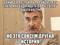 Однажды после игры ,я пойду сразу спать ,а не буду сидеть до рассвета у общего костра но это совсем другая история