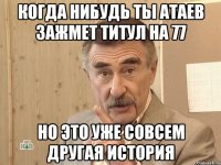 Когда нибудь ты Атаев зажмет титул на 77 Но это уже совсем другая история