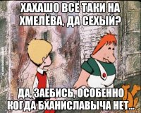 Хахашо всё таки на Хмелёва, да Сехый? Да, заебись, особенно когда Бханиславыча нет...