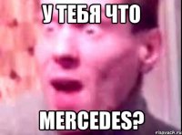 У тебя что Mercedes?