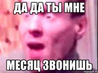 да да ты мне месяц звонишь