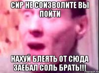 сир не соизволите вы пойти НАХУЙ БЛЕЯТЬ ОТ СЮДА ЗАЕБАЛ СОЛЬ БРАТЬ!!!