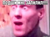 ПОДШИ МНЕ ЗАПИЛИЛ!!!! 