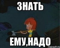 Знать ему,надо