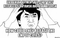 Ukrainian hitmen said, that they released Slavyansk and Kramatorsk How could they release the empty cities?