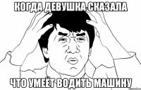 Когда девушка сказала Что умеёт водить машину