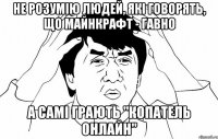 Не розумію людей, які говорять, що майнкрафт - гавно А самі грають "копатель онлайн"