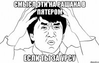 смысл эти на рашана в пятером если ты за урсу