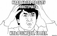 Надо было по еблу постучать Илья Земцов. 14 лет.