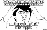 На твои мероприятия ходит с каждым разом все больше и больше людей! Потому что все тебя ненавидят!