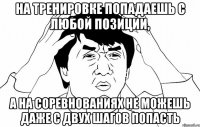 НА ТРЕНИРОВКЕ ПОПАДАЕШЬ С ЛЮБОЙ ПОЗИЦИИ, А НА СОРЕВНОВАНИЯХ НЕ МОЖЕШЬ ДАЖЕ С ДВУХ ШАГОВ ПОПАСТЬ