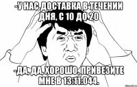 -у нас доставка в течении дня, с 10 до 20 -Да, да, хорошо. Привезите мне в 13:11:044.