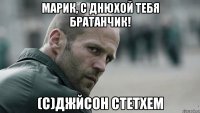 Марик, с днюхой тебя братанчик! (С)Джйсон Стетхем