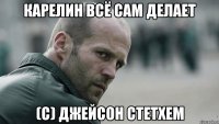 Карелин всё сам делает (с) Джейсон Стетхем