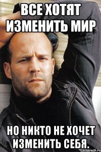 Все хотят изменить мир но никто не хочет изменить себя.