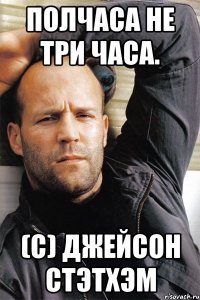 Полчаса не три часа. (с) Джейсон Стэтхэм