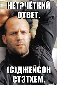 Нет?Чёткий ответ. (с)Джейсон Стэтхем.