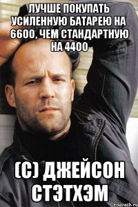 Лучше покупать усиленную батарею на 6600, чем стандартную на 4400 (с) Джейсон Стэтхэм