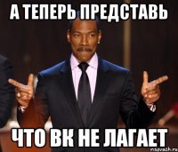 А теперь представь Что ВК не лагает