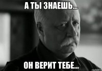 А ты знаешь... Он верит тебе...