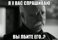 я у вас спрашиваю Вы лбите его..?