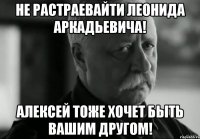 Не растраевайти Леонида Аркадьевича! Алексей тоже хочет быть вашим другом!