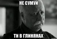 Не сумуй ти в глинянах