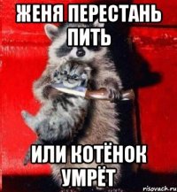 ЖЕНЯ ПЕРЕСТАНЬ ПИТЬ ИЛИ КОТЁНОК УМРЁТ