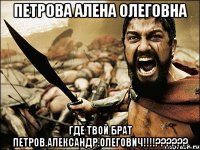 Петрова Алена Олеговна Где твой брат Петров.Александр.Олегович!!!!??????