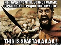 Мы за диплом ! НЕ боимся самых страшных преродов ! потому что - This is Sparta a a a a a !