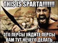 ТHIS IS SPARTA!!!!!!! Это персы уйдите персы вам тут нечего делать