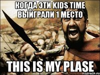 Когда эти kids time выиграли 1 место This is my plase