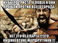 их было триста человек и они прошли против всего города НЕТ ЭТО НЕ СПАРТА !!!ЭТО КИШИНЕВСКИЕ МАРШРУТЧИКИ !!!