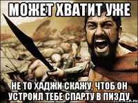 Может хватит уже Не то хаджи скажу, чтоб он устроил тебе Спарту в пизду