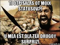 ti otpisalas ot moix statusov?! u mea est dla tea drugoy surpriz!