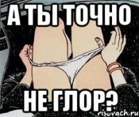 А ТЫ ТОЧНО НЕ ГЛОР?