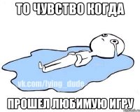 То чувство когда Прошел любимую игру