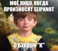 Моё лицо, когда произносят SlipKnot с буквой "k"