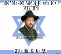 Я смотрю на бюджет твоей страны Ну ты понял как